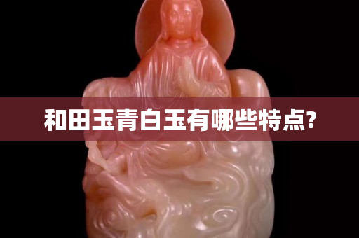 和田玉青白玉有哪些特點?