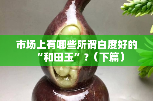 市場上有哪些所謂白度好的“和田玉”?（下篇）