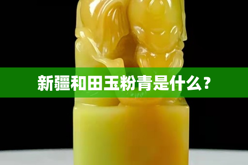 新疆和田玉粉青是什么？