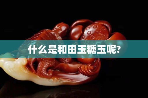 什么是和田玉糖玉呢?