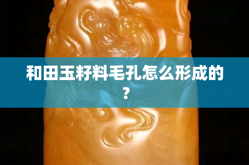 和田玉籽料毛孔怎么形成的？