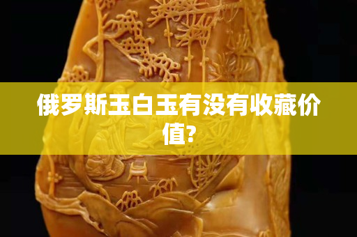 俄羅斯玉白玉有沒有收藏價值?