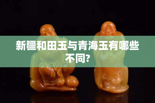 新疆和田玉與青海玉有哪些不同?