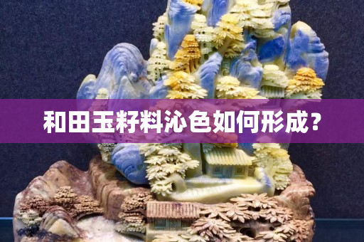 和田玉籽料沁色如何形成？