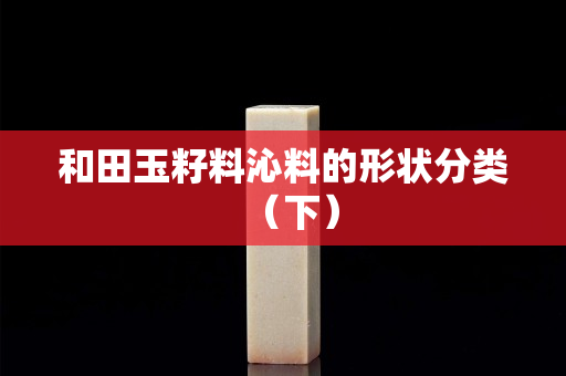 和田玉籽料沁料的形狀分類（下）
