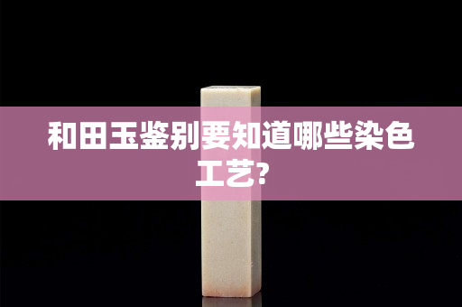 和田玉鑒別要知道哪些染色工藝?