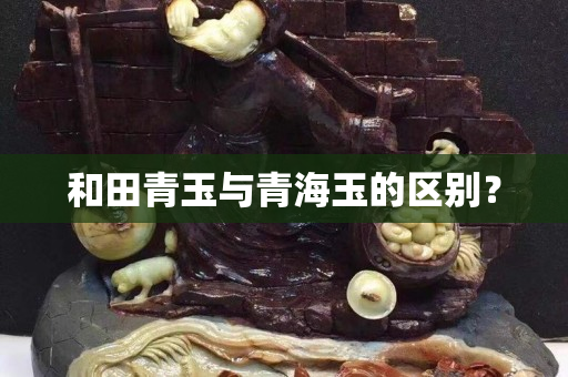 和田青玉與青海玉的區別？