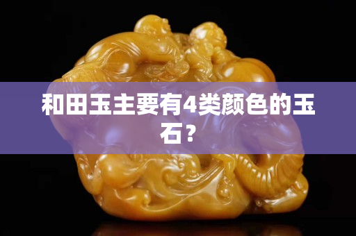 和田玉主要有4類顏色的玉石？