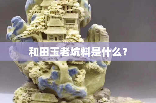 和田玉老坑料是什么？