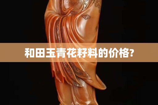 和田玉青花籽料的價格?