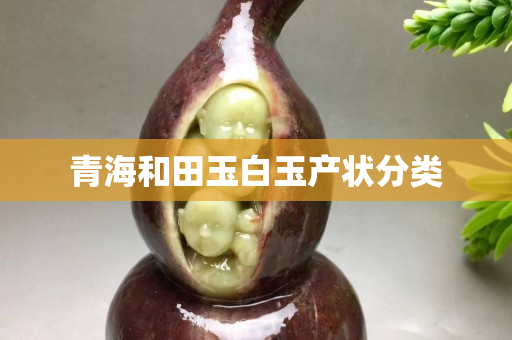 青海和田玉白玉產(chǎn)狀分類(lèi)