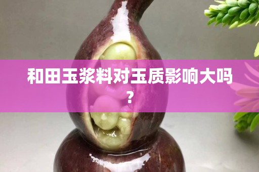 和田玉漿料對(duì)玉質(zhì)影響大嗎?