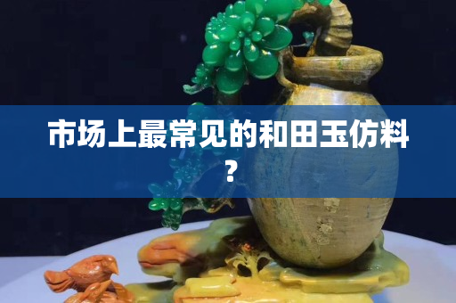 市場上最常見的和田玉仿料？