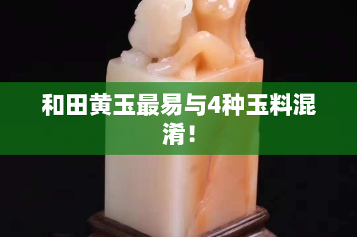 和田黃玉最易與4種玉料混淆！
