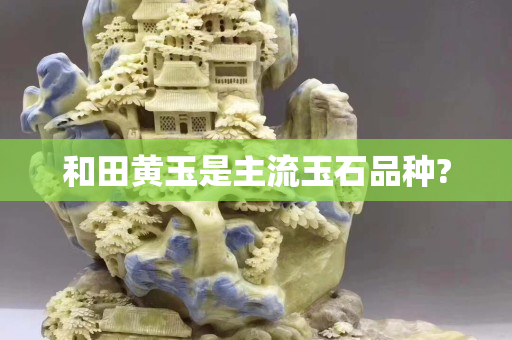 和田黃玉是主流玉石品種?