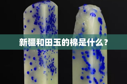 新疆和田玉的棉是什么？
