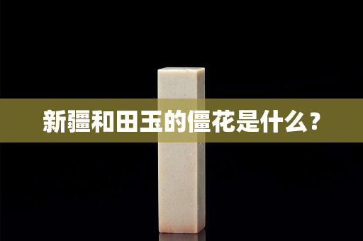 新疆和田玉的僵花是什么？