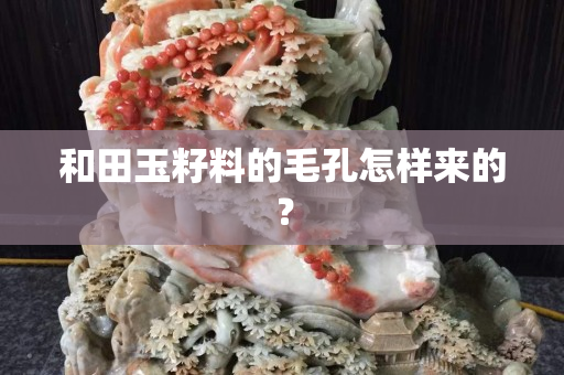 和田玉籽料的毛孔怎樣來的？