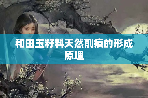 和田玉籽料天然削痕的形成原理