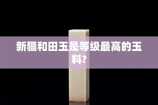 新疆和田玉是等級最高的玉料?