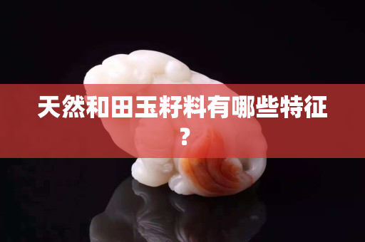 天然和田玉籽料有哪些特征？