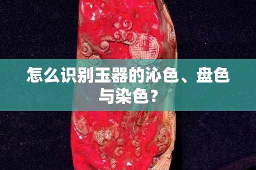 怎么識別玉器的沁色、盤色與染色？