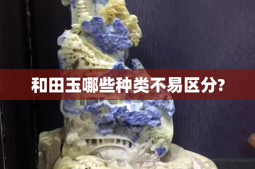 和田玉哪些種類不易區分?