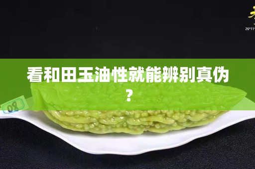 看和田玉油性就能辨別真偽？