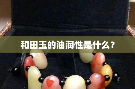 和田玉的油潤性是什么？