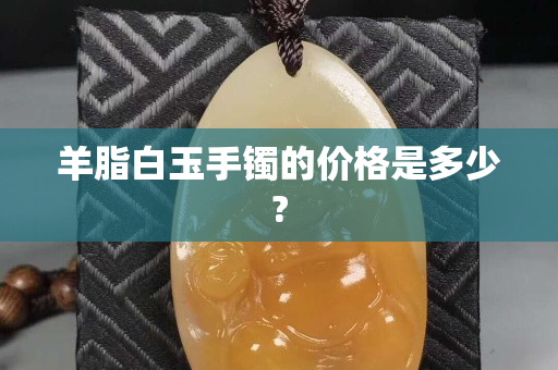 羊脂白玉手鐲的價格是多少?