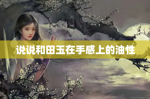 說說和田玉在手感上的油性