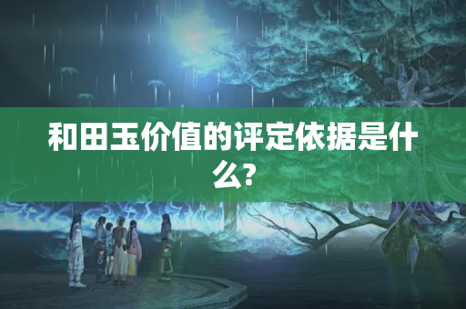 和田玉價值的評定依據是什么?