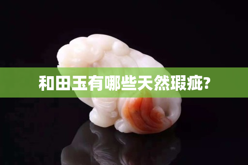 和田玉有哪些天然瑕疵?