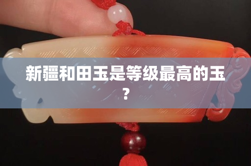 新疆和田玉是等級(jí)最高的玉?