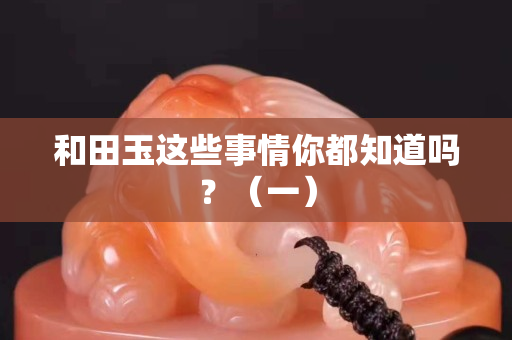 和田玉這些事情你都知道嗎？（一）