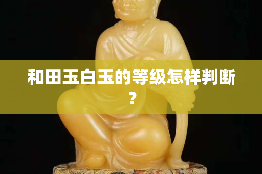 和田玉白玉的等級怎樣判斷？