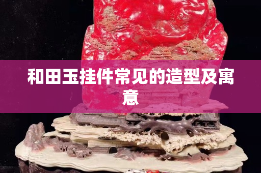 和田玉掛件常見的造型及寓意