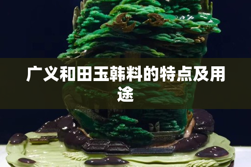廣義和田玉韓料的特點及用途