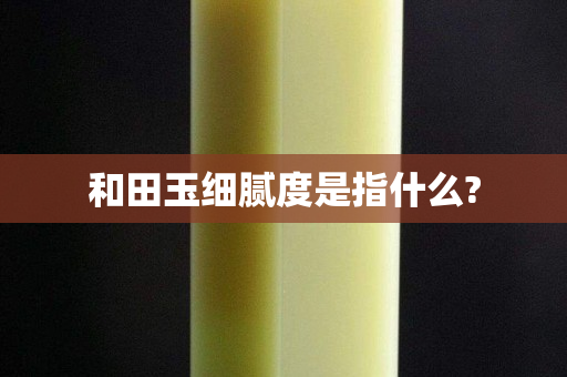 和田玉細膩度是指什么?