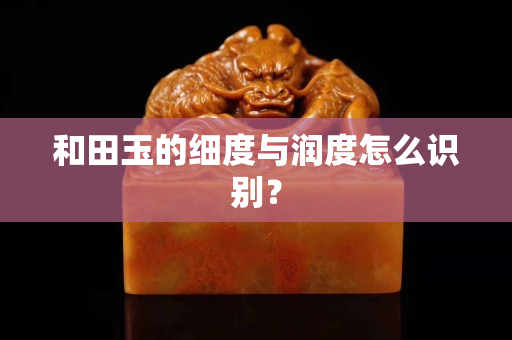 和田玉的細度與潤度怎么識別？