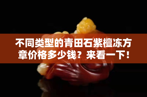 不同類型的青田石紫檀凍方章價格多少錢？來看一下！