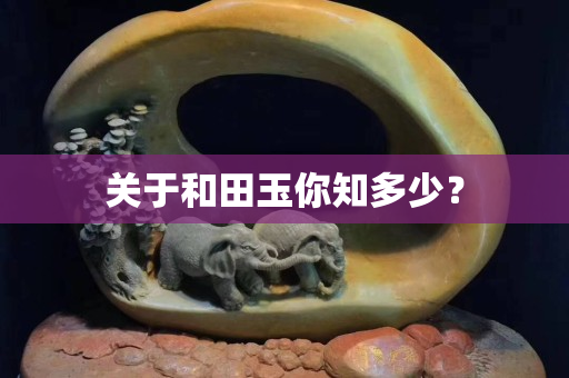 關于和田玉你知多少？