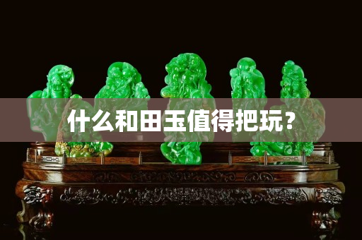 什么和田玉值得把玩？