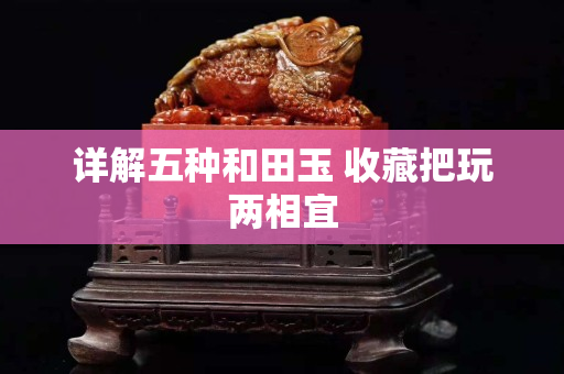 詳解五種和田玉 收藏把玩兩相宜