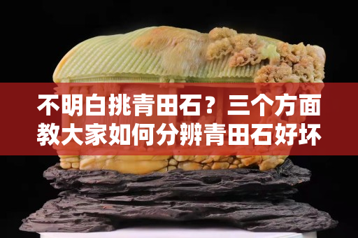 不明白挑青田石？三個(gè)方面教大家如何分辨青田石好壞！