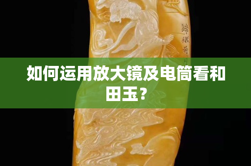 如何運(yùn)用放大鏡及電筒看和田玉？