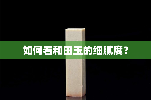 如何看和田玉的細膩度？