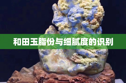 和田玉脂份與細(xì)膩度的識(shí)別