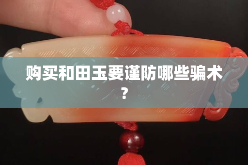 購買和田玉要謹防哪些騙術(shù)?