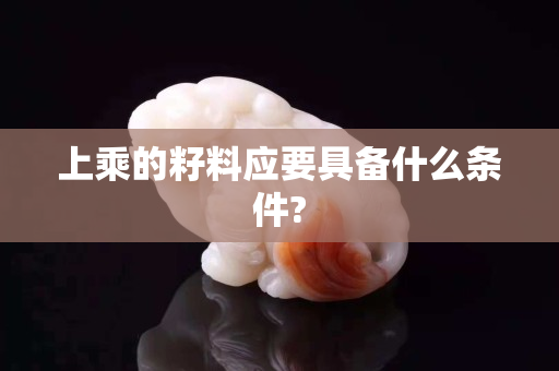 上乘的籽料應要具備什么條件?